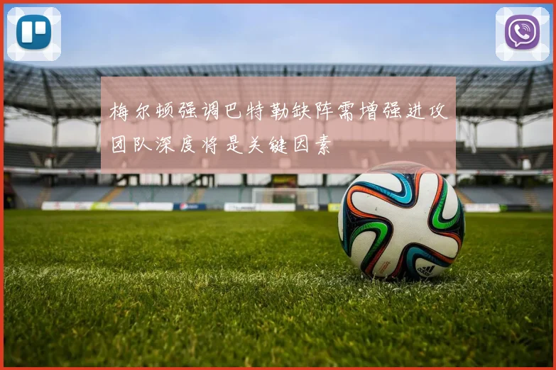 梅尔顿强调巴特勒缺阵需增强进攻团队深度将是关键因素
