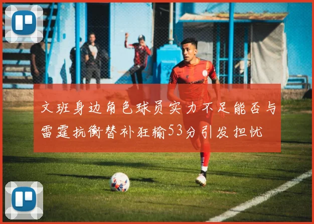 文班身边角色球员实力不足能否与雷霆抗衡替补狂输53分引发担忧