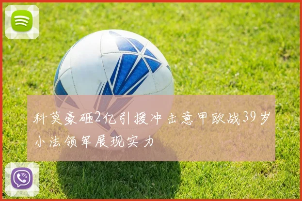 科莫豪砸2亿引援冲击意甲欧战39岁小法领军展现实力