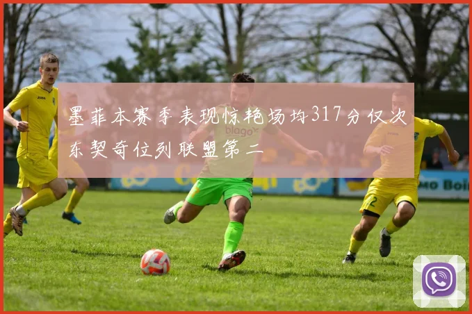 墨菲本赛季表现惊艳场均317分仅次东契奇位列联盟第二