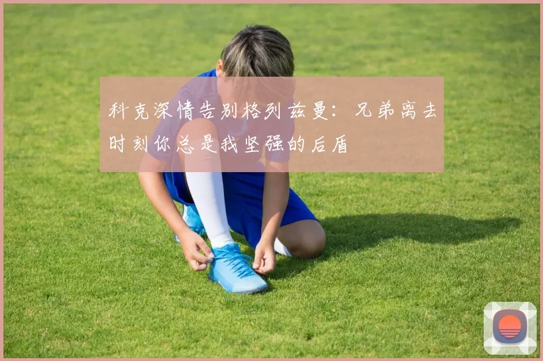 科克深情告别格列兹曼：兄弟离去时刻你总是我坚强的后盾