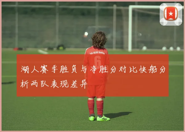 湖人赛季胜负与净胜分对比快船分析两队表现差异