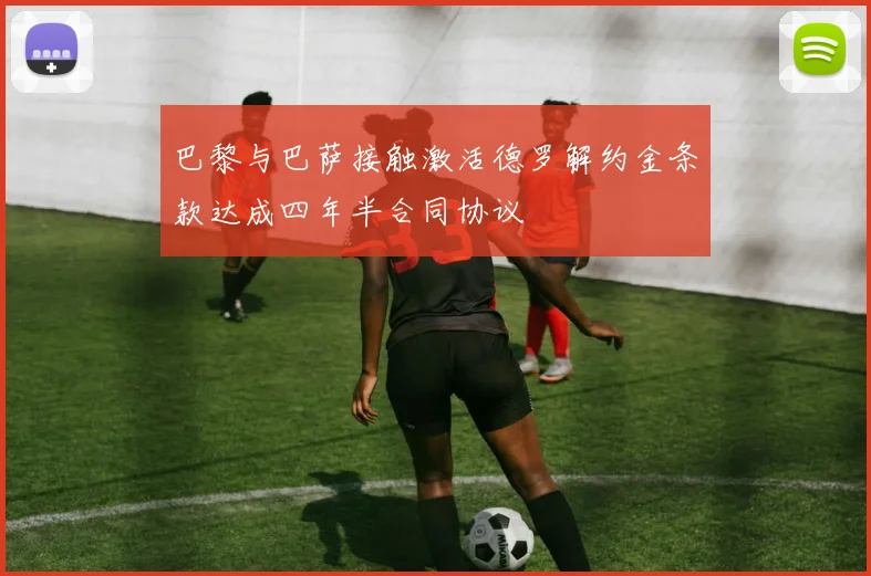 巴黎与巴萨接触激活德罗解约金条款达成四年半合同协议