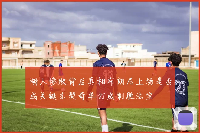 湖人惨败背后真相布朗尼上场是否成关键东契奇单打成制胜法宝