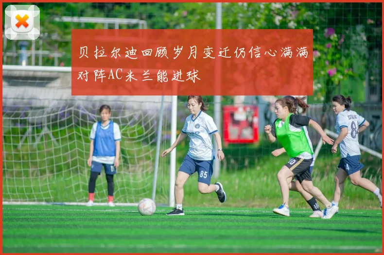 贝拉尔迪回顾岁月变迁仍信心满满对阵AC米兰能进球