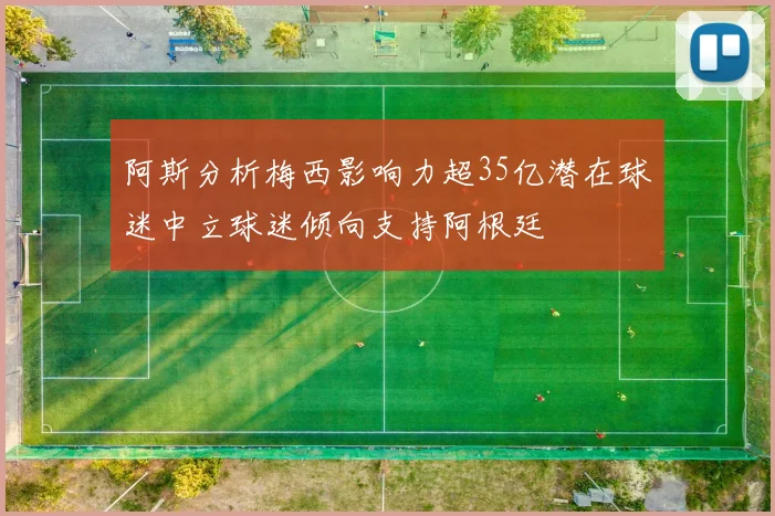 阿斯分析梅西影响力超35亿潜在球迷中立球迷倾向支持阿根廷