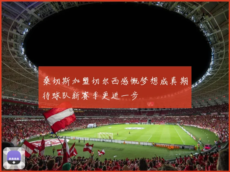 桑切斯加盟切尔西感慨梦想成真期待球队新赛季更进一步