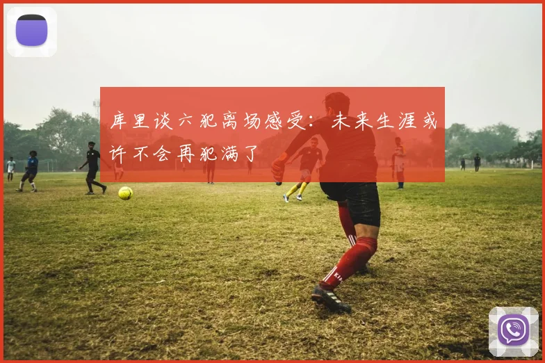 库里谈六犯离场感受：未来生涯或许不会再犯满了