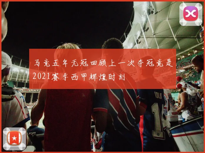 马竞五年无冠回顾上一次夺冠竟是2021赛季西甲辉煌时刻