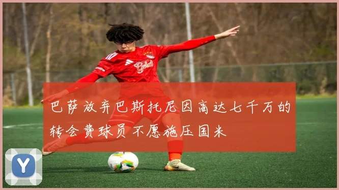 巴萨放弃巴斯托尼因高达七千万的转会费球员不愿施压国米