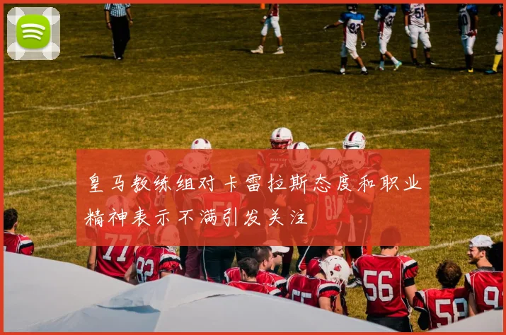 皇马教练组对卡雷拉斯态度和职业精神表示不满引发关注