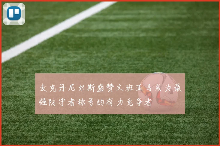麦克丹尼尔斯盛赞文班亚马或为最强防守者称号的有力竞争者