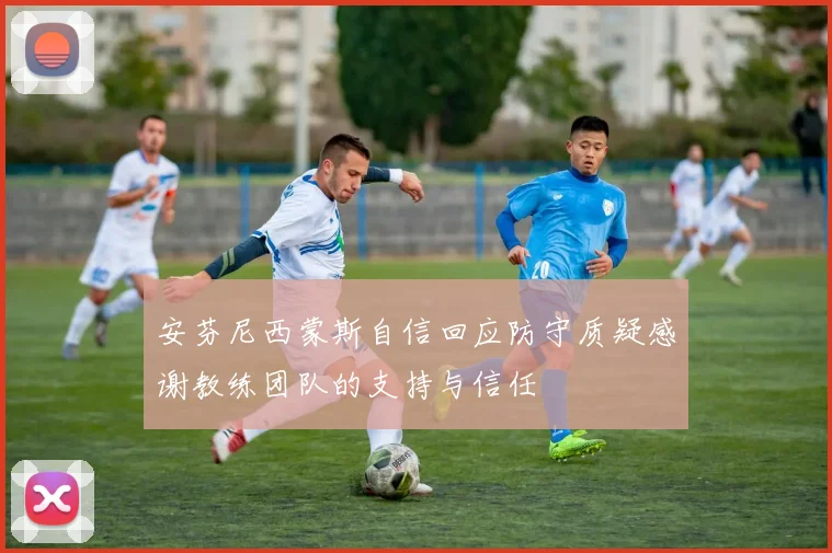 安芬尼西蒙斯自信回应防守质疑感谢教练团队的支持与信任